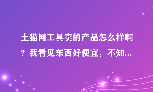 土猫网工具卖的产品怎么样啊？我看见东西好便宜，不知道有没有人买过？