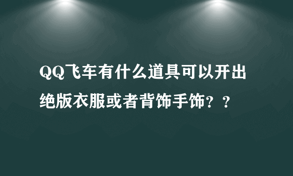 QQ飞车有什么道具可以开出绝版衣服或者背饰手饰？？