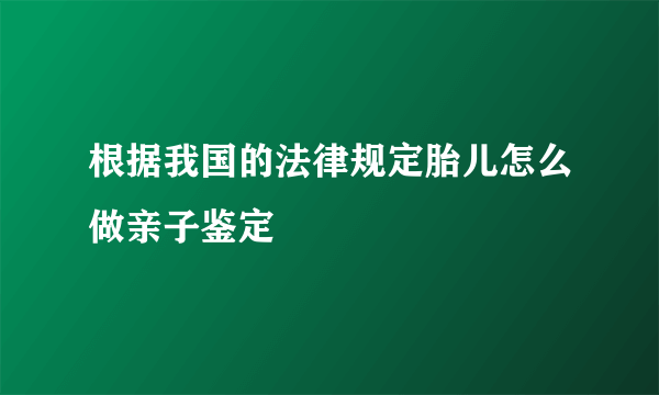 根据我国的法律规定胎儿怎么做亲子鉴定