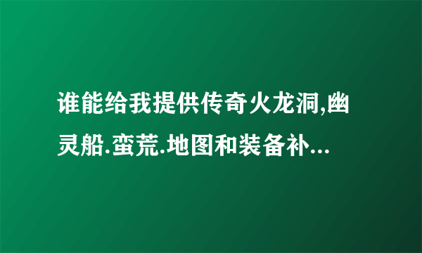 谁能给我提供传奇火龙洞,幽灵船.蛮荒.地图和装备补丁.好的我加100分