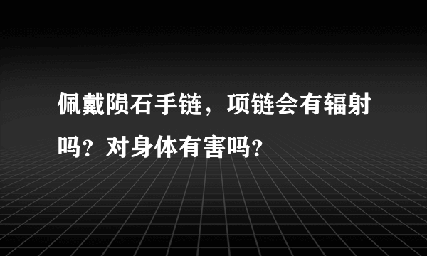 佩戴陨石手链，项链会有辐射吗？对身体有害吗？