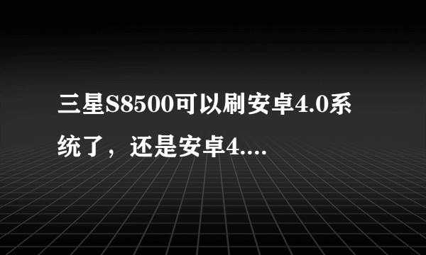 三星S8500可以刷安卓4.0系统了，还是安卓4.0和bada2.0 双系统的，刷完之后手机会卡吗