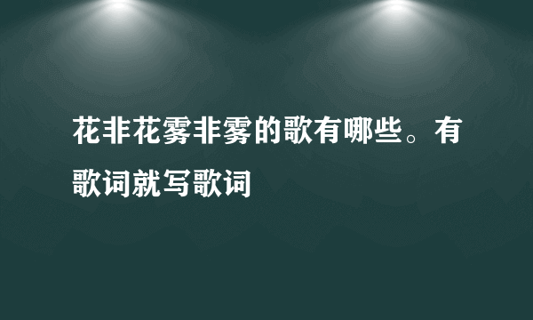 花非花雾非雾的歌有哪些。有歌词就写歌词