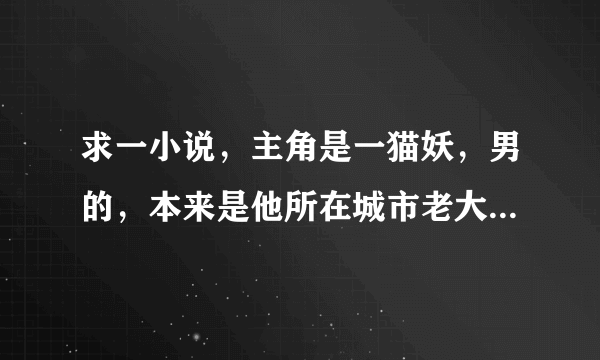 求一小说，主角是一猫妖，男的，本来是他所在城市老大，好像因为什么事被打伤了，被一女警察看到，当普通