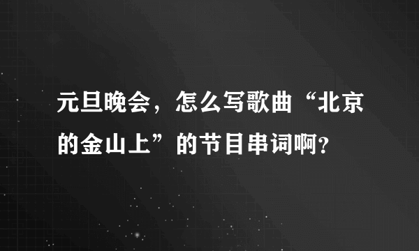 元旦晚会，怎么写歌曲“北京的金山上”的节目串词啊？