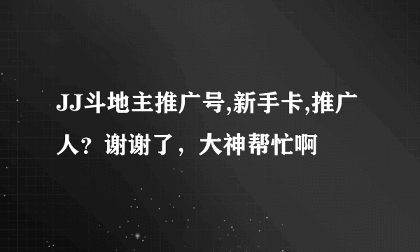 JJ斗地主推广号,新手卡,推广人？谢谢了，大神帮忙啊