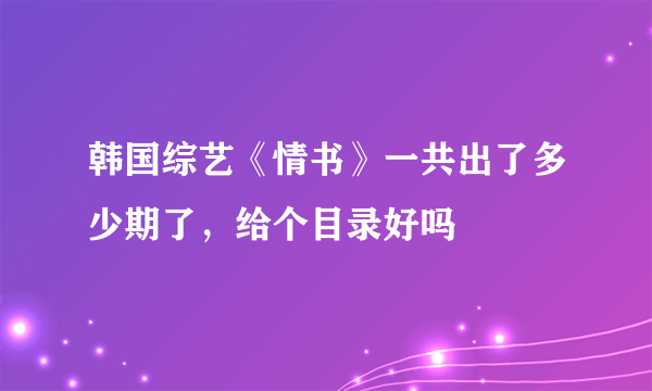 韩国综艺《情书》一共出了多少期了，给个目录好吗