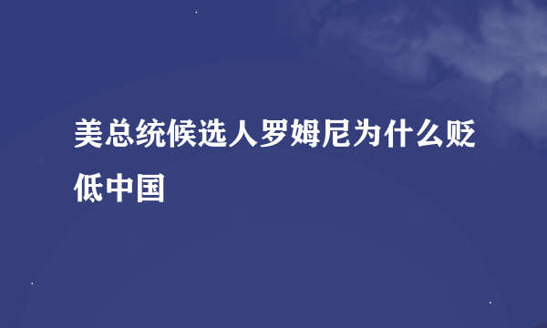 美总统候选人罗姆尼为什么贬低中国