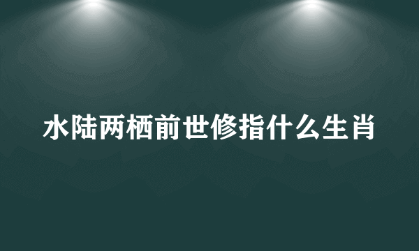 水陆两栖前世修指什么生肖