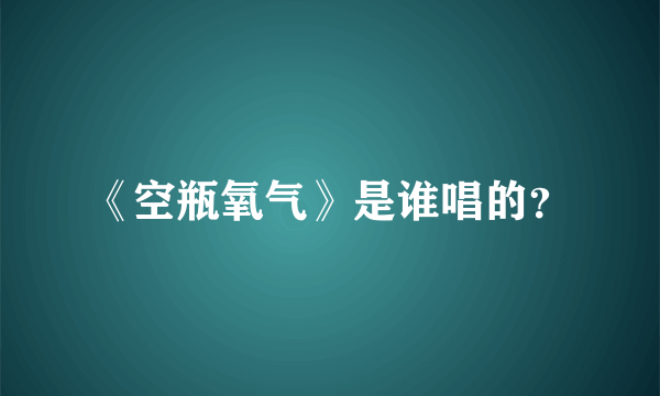 《空瓶氧气》是谁唱的？