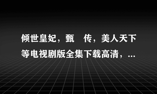 倾世皇妃，甄嬛传，美人天下等电视剧版全集下载高清，迅雷资源，越多越好