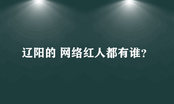 辽阳的 网络红人都有谁？