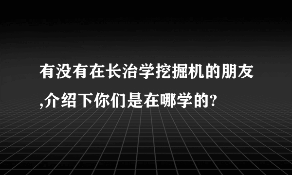 有没有在长治学挖掘机的朋友,介绍下你们是在哪学的?