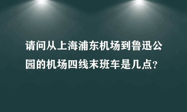 请问从上海浦东机场到鲁迅公园的机场四线末班车是几点？