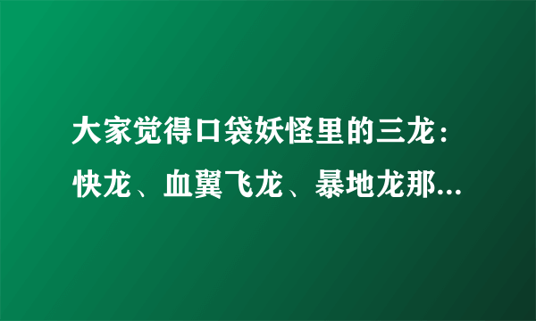 大家觉得口袋妖怪里的三龙：快龙、血翼飞龙、暴地龙那个最强呢？