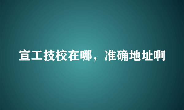 宣工技校在哪，准确地址啊