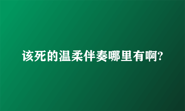 该死的温柔伴奏哪里有啊?