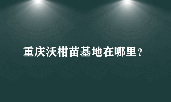 重庆沃柑苗基地在哪里？