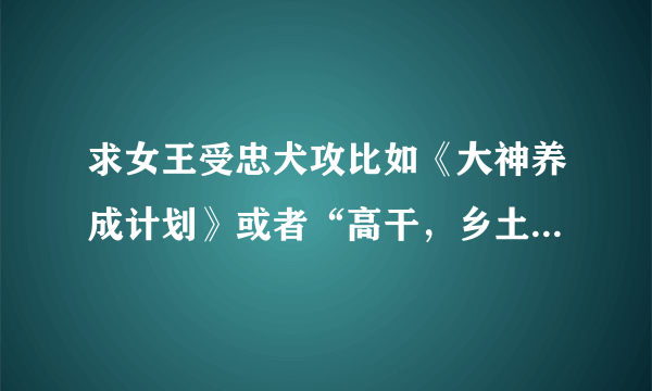 求女王受忠犬攻比如《大神养成计划》或者“高干，乡土”的耽美文推荐