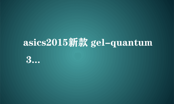 asics2015新款 gel-quantum 360怎么样？适合什么样的人