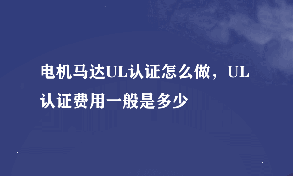 电机马达UL认证怎么做，UL认证费用一般是多少