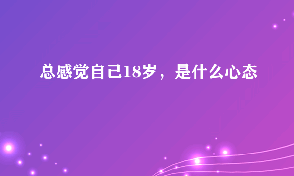 总感觉自己18岁，是什么心态