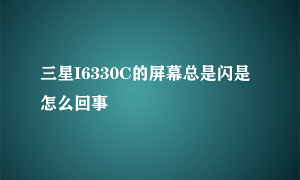 三星I6330C的屏幕总是闪是怎么回事