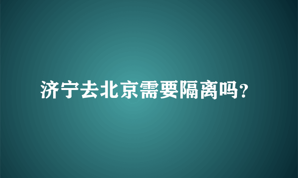 济宁去北京需要隔离吗？