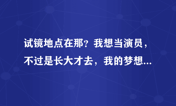 试镜地点在那？我想当演员，不过是长大才去，我的梦想从小就要了解，做好准备！！我现在13岁了！身高