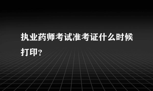 执业药师考试准考证什么时候打印？