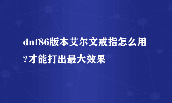 dnf86版本艾尔文戒指怎么用?才能打出最大效果