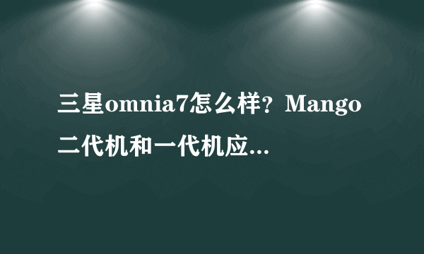 三星omnia7怎么样？Mango二代机和一代机应该怎么选择？