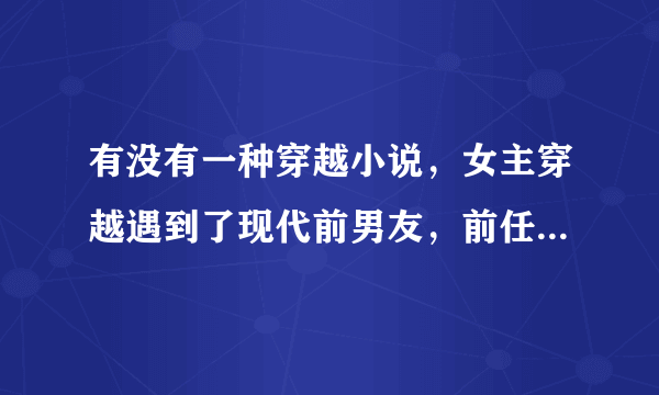 有没有一种穿越小说，女主穿越遇到了现代前男友，前任挽留她，但女主与男主在一起了。结局圆满