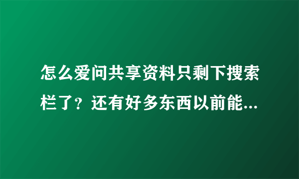 怎么爱问共享资料只剩下搜索栏了？还有好多东西以前能搜到，现在通通搜不到了？