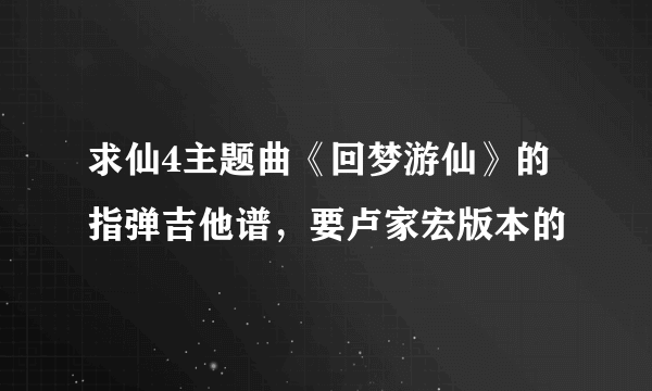 求仙4主题曲《回梦游仙》的指弹吉他谱，要卢家宏版本的