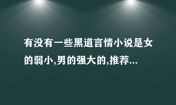 有没有一些黑道言情小说是女的弱小,男的强大的,推荐几本来看看~~