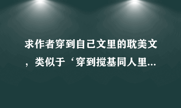 求作者穿到自己文里的耽美文，类似于‘穿到搅基同人里的作者你伤不起啊 ’