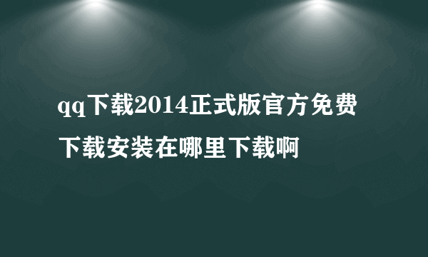 qq下载2014正式版官方免费下载安装在哪里下载啊