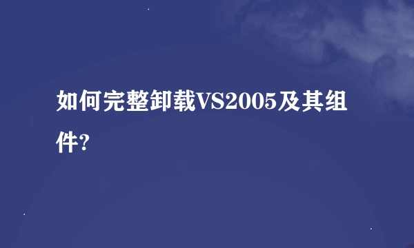 如何完整卸载VS2005及其组件?