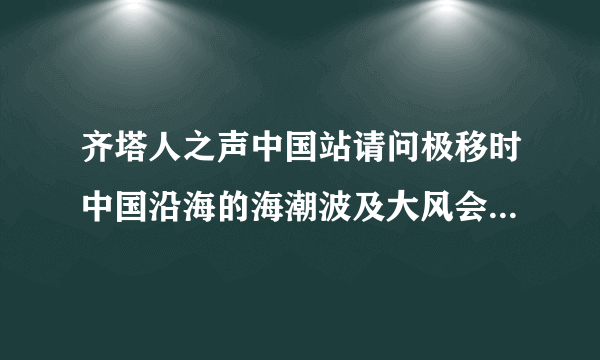 齐塔人之声中国站请问极移时中国沿海的海潮波及大风会从南方冲过来吗，如果是的话，那避难所应该建在朝北