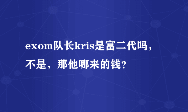 exom队长kris是富二代吗，不是，那他哪来的钱？