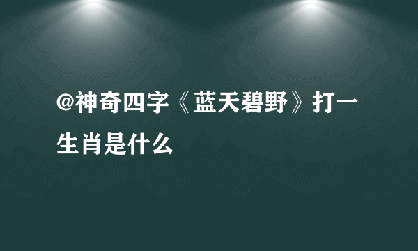 @神奇四字《蓝天碧野》打一生肖是什么