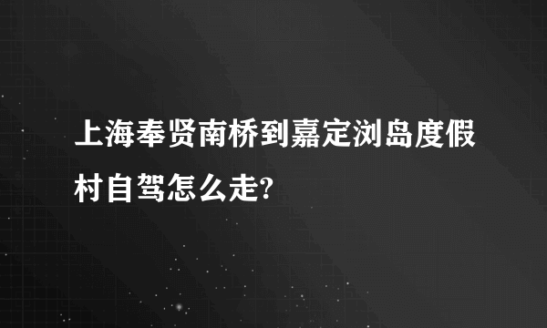 上海奉贤南桥到嘉定浏岛度假村自驾怎么走?