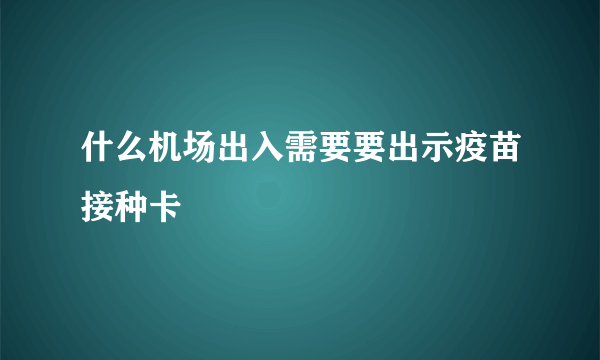 什么机场出入需要要出示疫苗接种卡