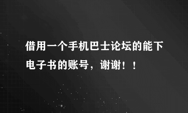 借用一个手机巴士论坛的能下电子书的账号，谢谢！！