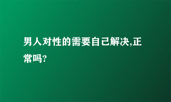 男人对性的需要自己解决,正常吗?