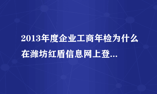 2013年度企业工商年检为什么在潍坊红盾信息网上登录不上去呢