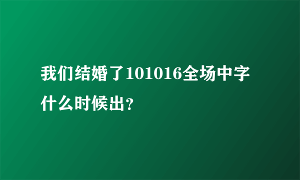 我们结婚了101016全场中字什么时候出？