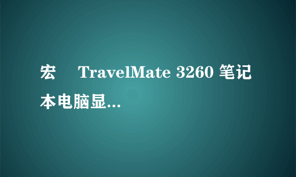 宏碁 TravelMate 3260 笔记本电脑显卡、内存、CPU、硬盘还可以升级吗