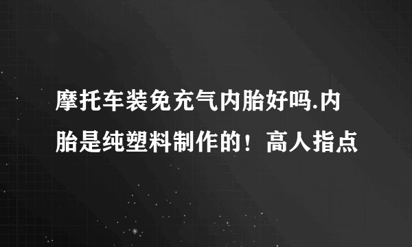 摩托车装免充气内胎好吗.内胎是纯塑料制作的！高人指点